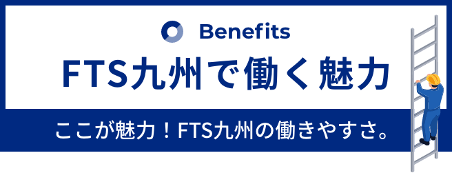 FTS九州で働く魅力ここが魅力！FTS九州の働きやすさ。